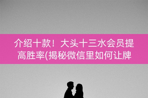 介绍十款！大头十三水会员提高胜率(揭秘微信里如何让牌变好)