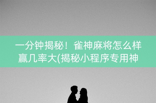 一分钟揭秘！雀神麻将怎么样赢几率大(揭秘小程序专用神器)