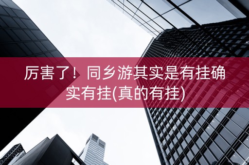 厉害了！同乡游其实是有挂确实有挂(真的有挂)