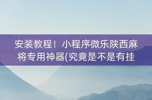 安装教程！小程序微乐陕西麻将专用神器(究竟是不是有挂)