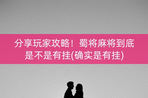 分享玩家攻略！蜀将麻将到底是不是有挂(确实是有挂)