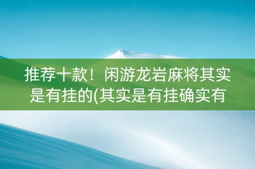 推荐十款！闲游龙岩麻将其实是有挂的(其实是有挂确实有挂)