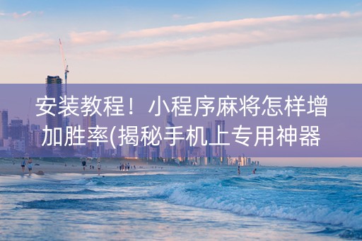 安装教程！小程序麻将怎样增加胜率(揭秘手机上专用神器下载)