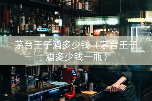 详细阅读:茅台王子酒多少钱(茅台王子酒多少钱一瓶) 茅台王子酒多少钱(茅台王子酒多少钱一瓶)