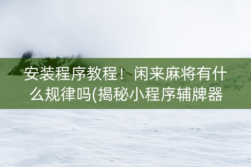 安装程序教程！闲来麻将有什么规律吗(揭秘小程序辅牌器)