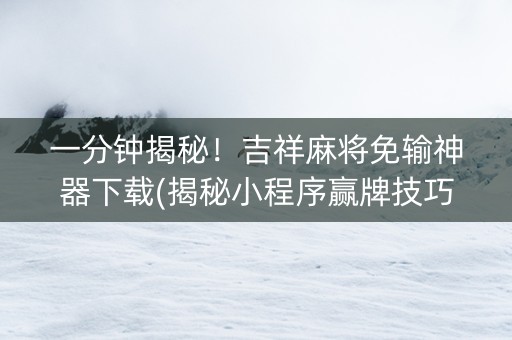 一分钟揭秘！吉祥麻将免输神器下载(揭秘小程序赢牌技巧)
