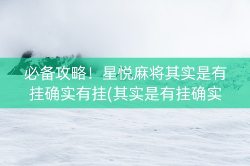 必备攻略！星悦麻将其实是有挂确实有挂(其实是有挂确实有挂)