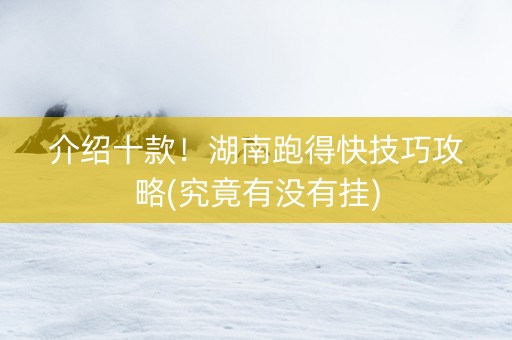 介绍十款！湖南跑得快技巧攻略(究竟有没有挂)