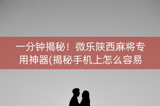 一分钟揭秘！微乐陕西麻将专用神器(揭秘手机上怎么容易赢)