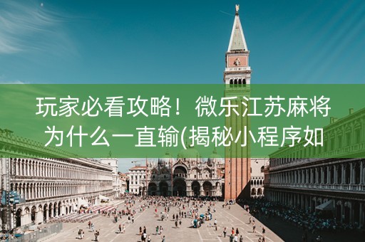 玩家必看攻略！微乐江苏麻将为什么一直输(揭秘小程序如何让牌变好)
