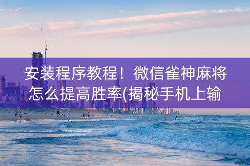 安装程序教程！微信雀神麻将怎么提高胜率(揭秘手机上输赢规律)
