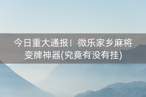 今日重大通报！微乐家乡麻将变牌神器(究竟有没有挂)