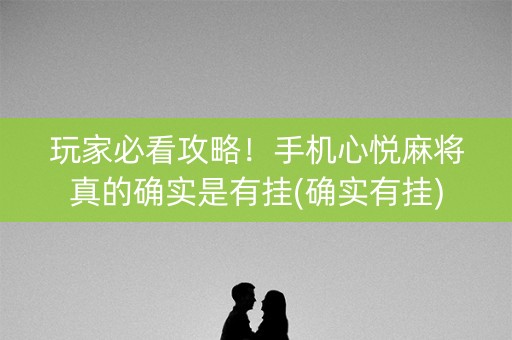 玩家必看攻略！手机心悦麻将真的确实是有挂(确实有挂)