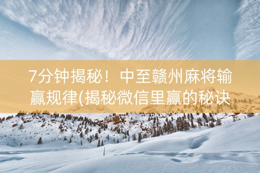 7分钟揭秘！中至赣州麻将输赢规律(揭秘微信里赢的秘诀)