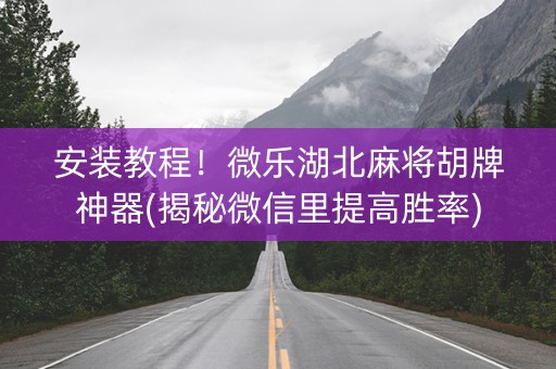 安装教程！微乐湖北麻将胡牌神器(揭秘微信里提高胜率)