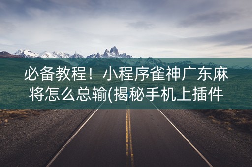 必备教程！小程序雀神广东麻将怎么总输(揭秘手机上插件免费)