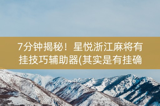 7分钟揭秘！星悦浙江麻将有挂技巧辅助器(其实是有挂确实有挂)