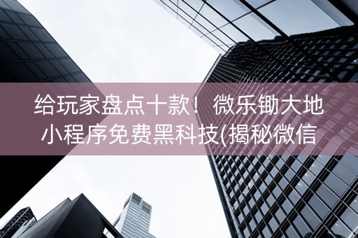 给玩家盘点十款！微乐锄大地小程序免费黑科技(揭秘微信里专用神器下载)
