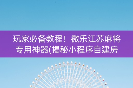 玩家必备教程！微乐江苏麻将专用神器(揭秘小程序自建房怎么赢)