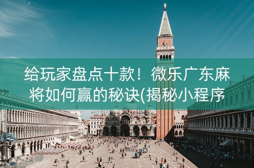 给玩家盘点十款！微乐广东麻将如何赢的秘诀(揭秘小程序插件下载)