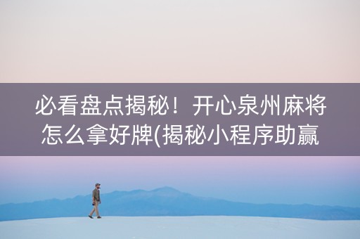必看盘点揭秘！开心泉州麻将怎么拿好牌(揭秘小程序助赢软件)