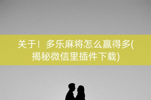 关于！多乐麻将怎么赢得多(揭秘微信里插件下载)