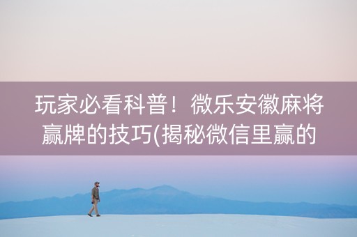 玩家必看科普！微乐安徽麻将赢牌的技巧(揭秘微信里赢的秘诀)