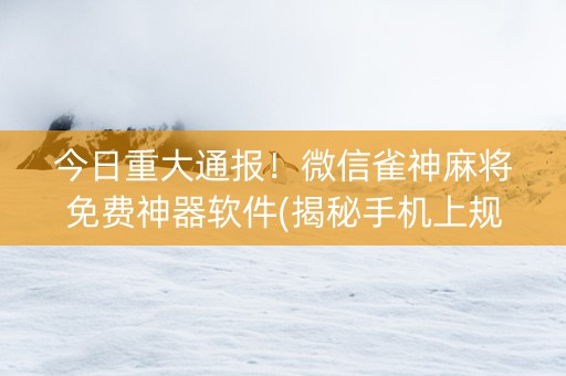 今日重大通报！微信雀神麻将免费神器软件(揭秘手机上规律攻略)
