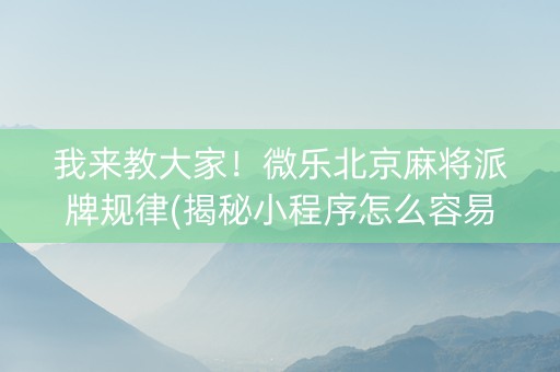 我来教大家！微乐北京麻将派牌规律(揭秘小程序怎么容易赢)