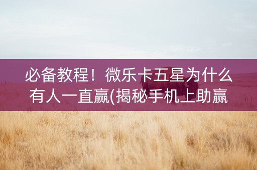 必备教程！微乐卡五星为什么有人一直赢(揭秘手机上助赢神器)