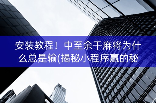 安装教程！中至余干麻将为什么总是输(揭秘小程序赢的秘诀)