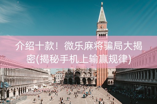 介绍十款！微乐麻将骗局大揭密(揭秘手机上输赢规律)