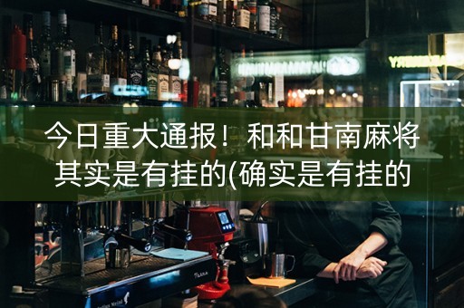 今日重大通报！和和甘南麻将其实是有挂的(确实是有挂的)