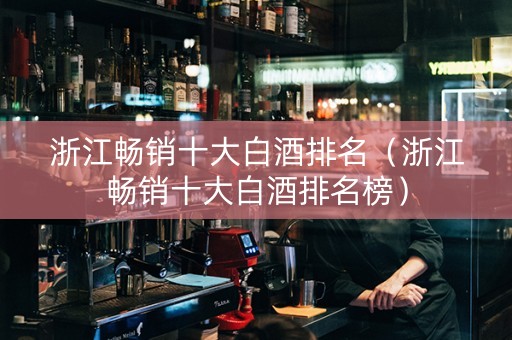 浙江畅销十大白酒排名（浙江畅销十大白酒排名榜）