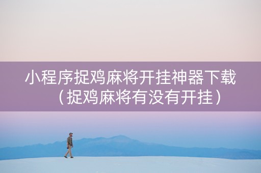 小程序捉鸡麻将开挂神器下载（捉鸡麻将有没有开挂）