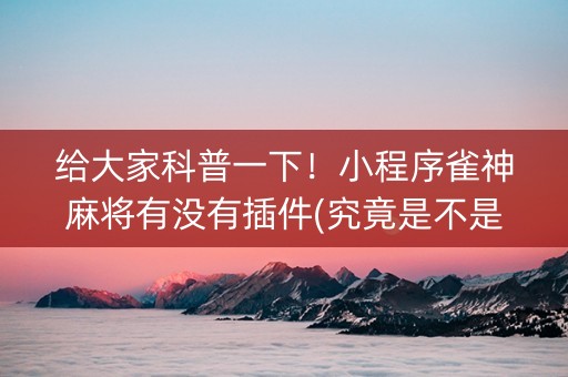 给大家科普一下！小程序雀神麻将有没有插件(究竟是不是有挂)