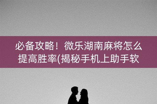 必备攻略！微乐湖南麻将怎么提高胜率(揭秘手机上助手软件)