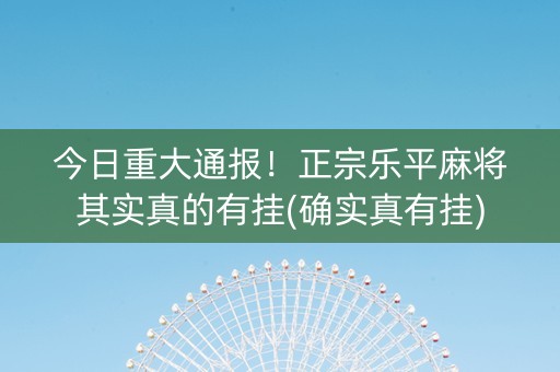 今日重大通报！正宗乐平麻将其实真的有挂(确实真有挂)