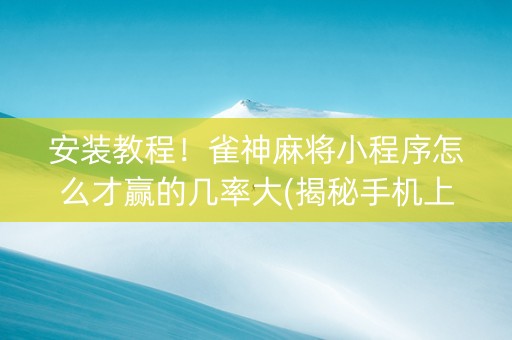 安装教程！雀神麻将小程序怎么才赢的几率大(揭秘手机上提高胜率)