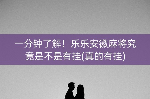一分钟了解！乐乐安徽麻将究竟是不是有挂(真的有挂)