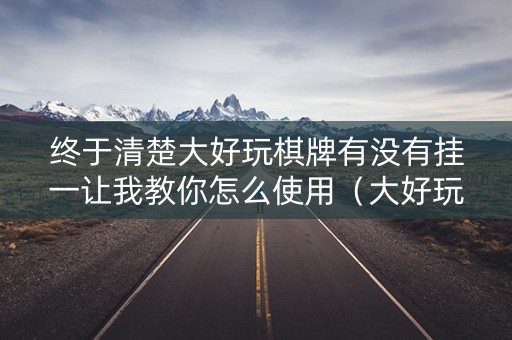 终于清楚大好玩棋牌有没有挂一让我教你怎么使用（大好玩棋牌官方版）