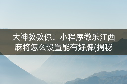大神教教你！小程序微乐江西麻将怎么设置能有好牌(揭秘手机上助赢软件)
