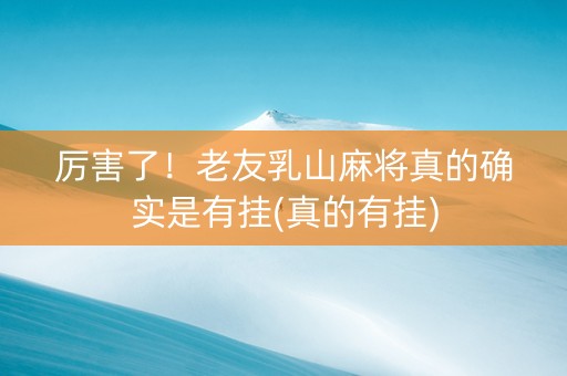 厉害了！老友乳山麻将真的确实是有挂(真的有挂)