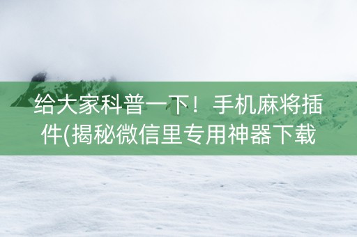 给大家科普一下！手机麻将插件(揭秘微信里专用神器下载)