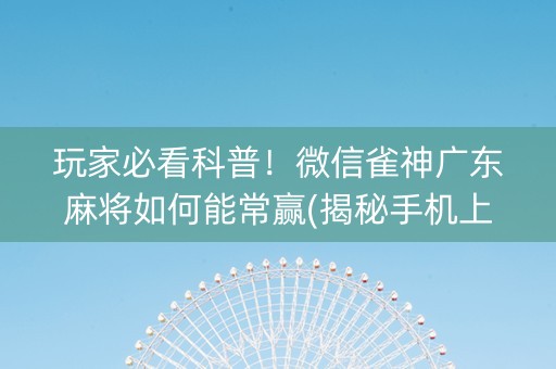 玩家必看科普！微信雀神广东麻将如何能常赢(揭秘手机上怎么容易赢)
