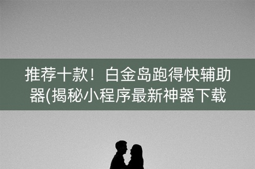 推荐十款！白金岛跑得快辅助器(揭秘小程序最新神器下载)