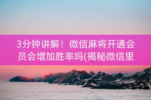 3分钟讲解！微信麻将开通会员会增加胜率吗(揭秘微信里赢牌技巧)