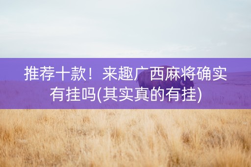 推荐十款！来趣广西麻将确实有挂吗(其实真的有挂)