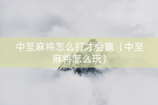 中至麻将怎么打才会赢（中至麻将怎么玩）