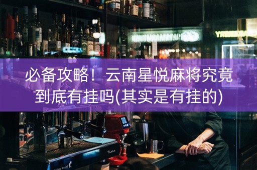必备攻略！云南星悦麻将究竟到底有挂吗(其实是有挂的)